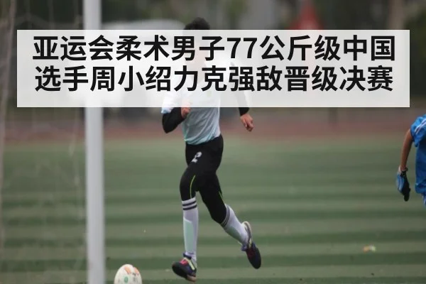亚运会柔术男子77公斤级中国选手周小绍力克强敌晋级决赛 | dafabet