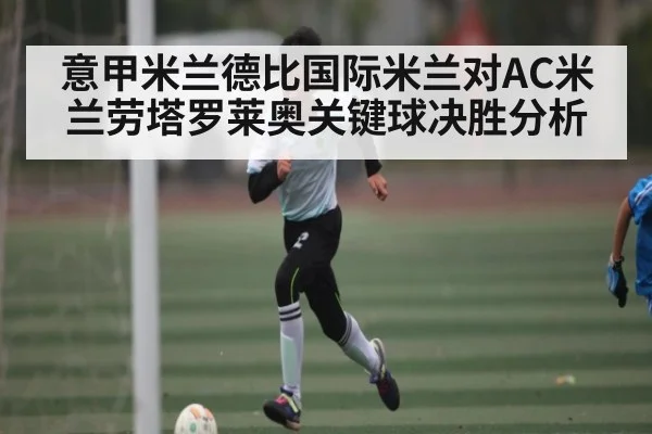 意甲米兰德比国际米兰对AC米兰劳塔罗莱奥关键球决胜分析
