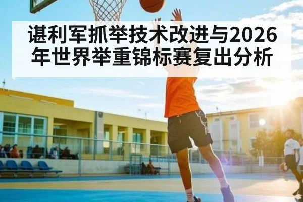 谌利军抓举技术改进与2026年世界举重锦标赛复出分析 | dafabet