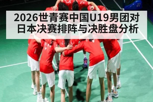 2026世青赛中国U19男团对日本决赛排阵与决胜盘分析 - dafabet